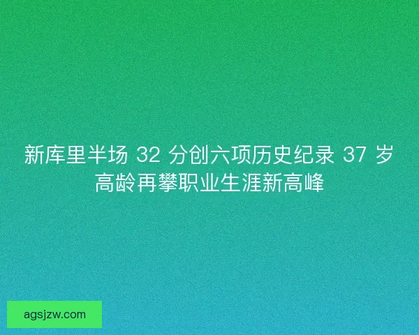 新库里半场 32 分创六项历史纪录 37 岁高龄再攀职业生涯新高峰