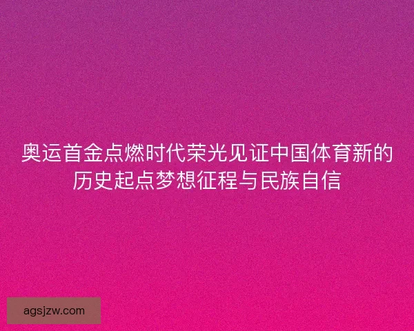 奥运首金点燃时代荣光见证中国体育新的历史起点梦想征程与民族自信