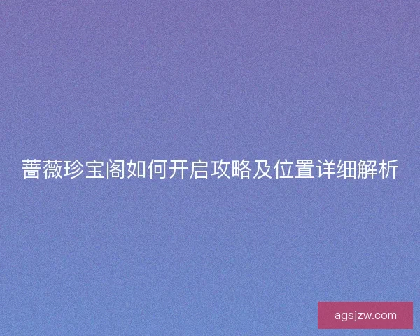蔷薇珍宝阁如何开启攻略及位置详细解析