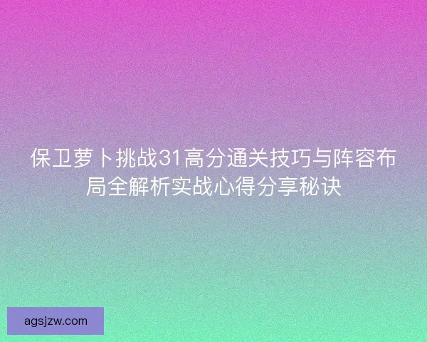 保卫萝卜挑战31高分通关技巧与阵容布局全解析实战心得分享秘诀