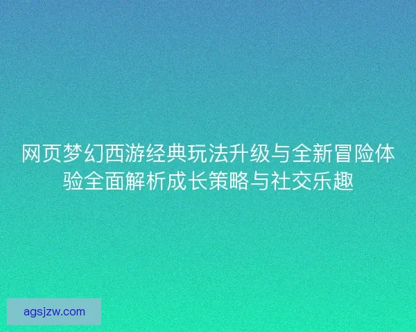网页梦幻西游经典玩法升级与全新冒险体验全面解析成长策略与社交乐趣