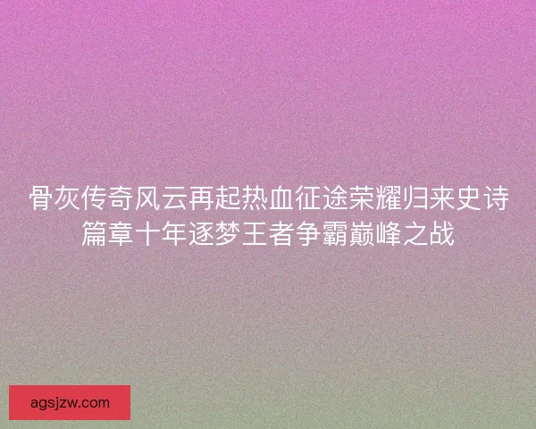 骨灰传奇风云再起热血征途荣耀归来史诗篇章十年逐梦王者争霸巅峰之战