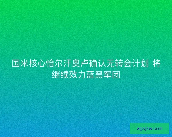 国米核心恰尔汗奥卢确认无转会计划 将继续效力蓝黑军团