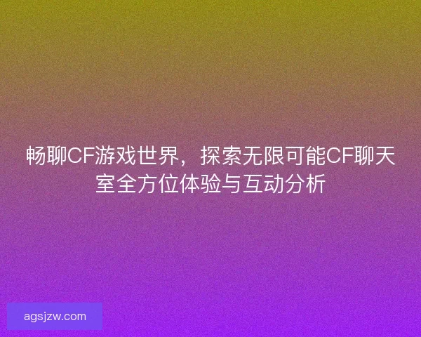 畅聊CF游戏世界，探索无限可能CF聊天室全方位体验与互动分析
