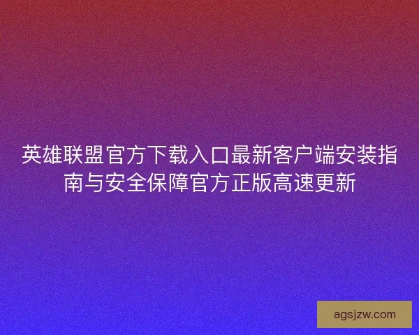 英雄联盟官方下载入口最新客户端安装指南与安全保障官方正版高速更新