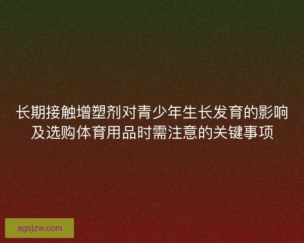 长期接触增塑剂对青少年生长发育的影响及选购体育用品时需注意的关键事项