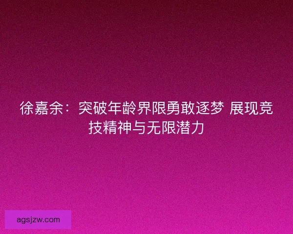 徐嘉余：突破年龄界限勇敢逐梦 展现竞技精神与无限潜力