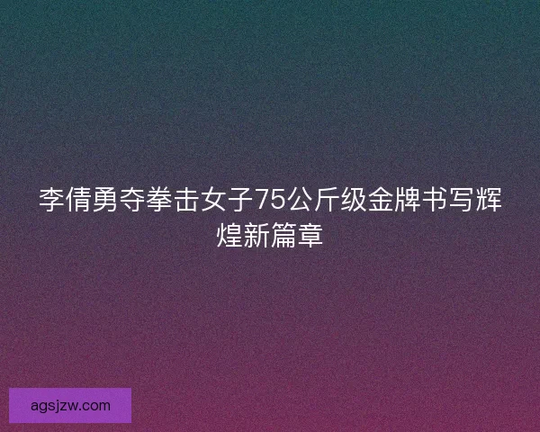 李倩勇夺拳击女子75公斤级金牌书写辉煌新篇章