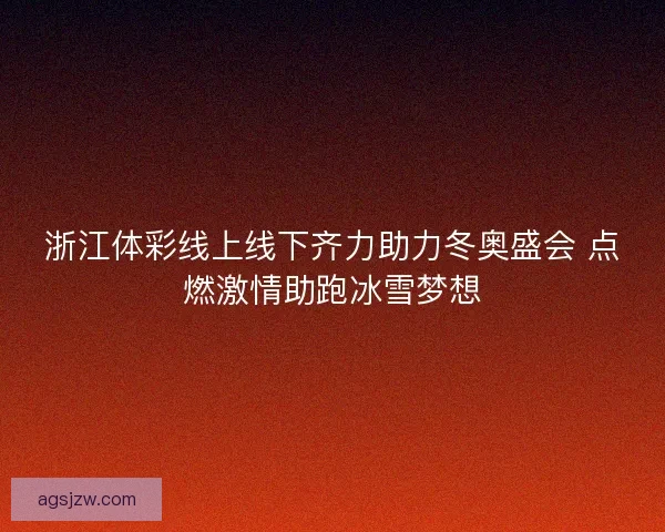浙江体彩线上线下齐力助力冬奥盛会 点燃激情助跑冰雪梦想