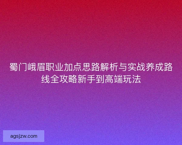 蜀门峨眉职业加点思路解析与实战养成路线全攻略新手到高端玩法