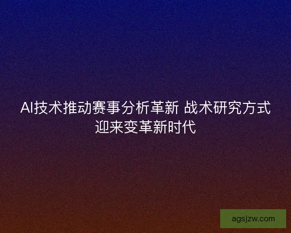 AI技术推动赛事分析革新 战术研究方式迎来变革新时代