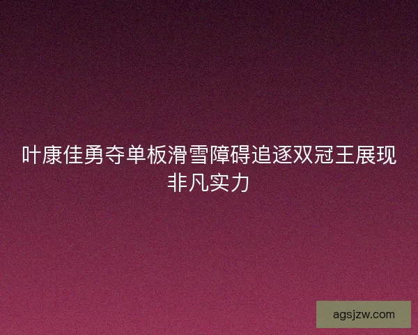 叶康佳勇夺单板滑雪障碍追逐双冠王展现非凡实力