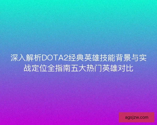 深入解析DOTA2经典英雄技能背景与实战定位全指南五大热门英雄对比