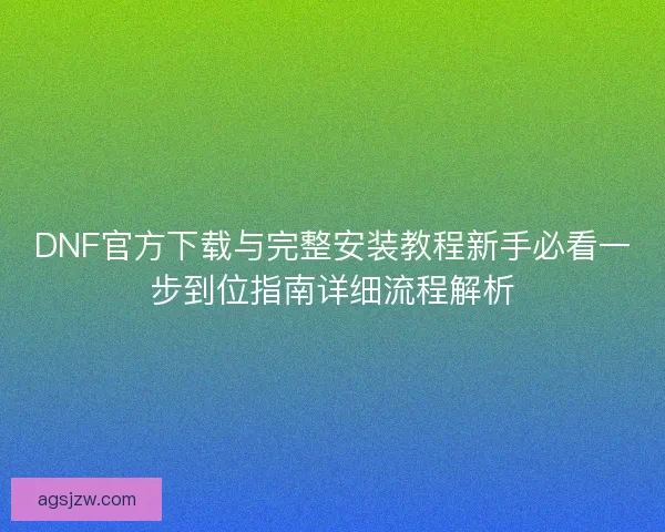 DNF官方下载与完整安装教程新手必看一步到位指南详细流程解析