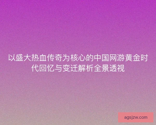 以盛大热血传奇为核心的中国网游黄金时代回忆与变迁解析全景透视