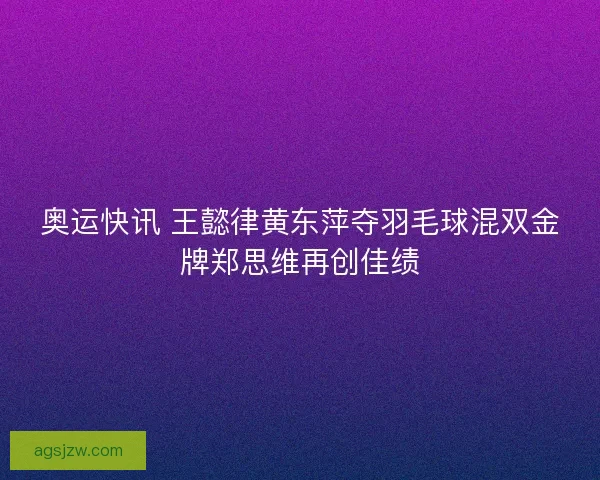 奥运快讯 王懿律黄东萍夺羽毛球混双金牌郑思维再创佳绩