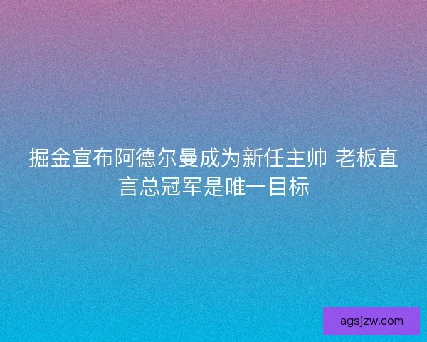 掘金宣布阿德尔曼成为新任主帅 老板直言总冠军是唯一目标