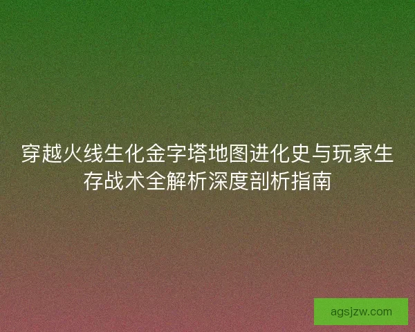 穿越火线生化金字塔地图进化史与玩家生存战术全解析深度剖析指南
