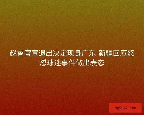 赵睿官宣退出决定现身广东 新疆回应怒怼球迷事件做出表态