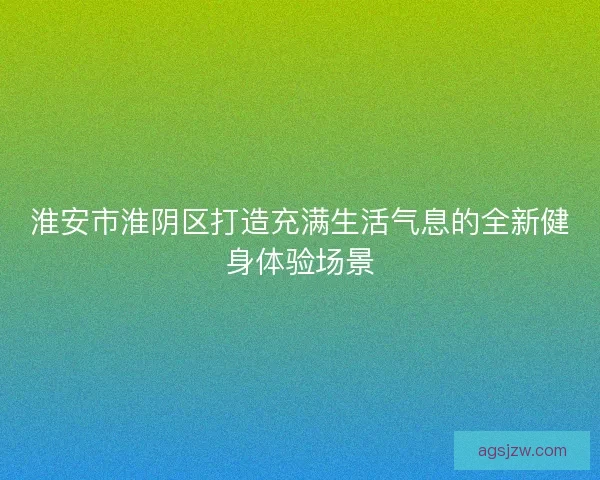 淮安市淮阴区打造充满生活气息的全新健身体验场景