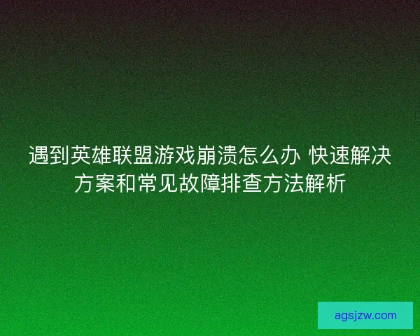 遇到英雄联盟游戏崩溃怎么办 快速解决方案和常见故障排查方法解析
