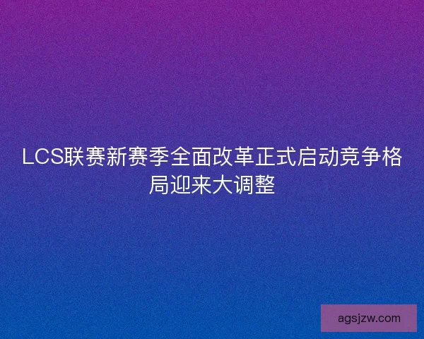 LCS联赛新赛季全面改革正式启动竞争格局迎来大调整