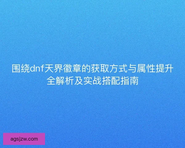 围绕dnf天界徽章的获取方式与属性提升全解析及实战搭配指南