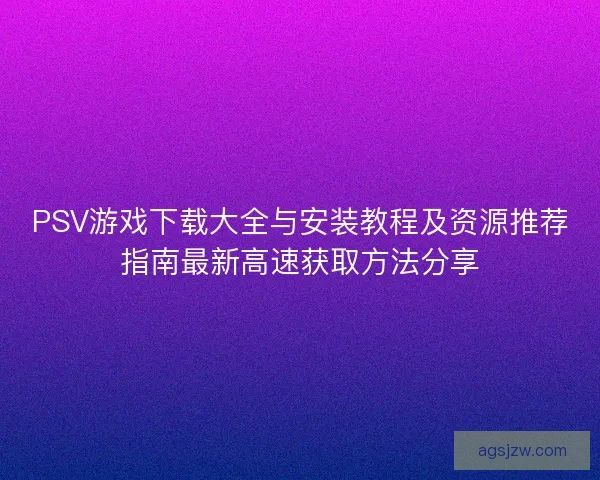 PSV游戏下载大全与安装教程及资源推荐指南最新高速获取方法分享