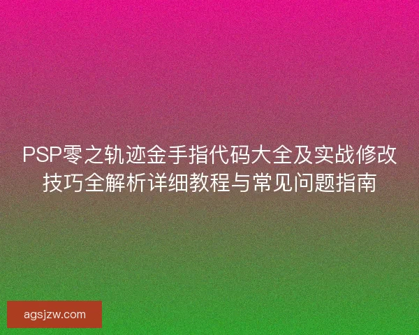 PSP零之轨迹金手指代码大全及实战修改技巧全解析详细教程与常见问题指南